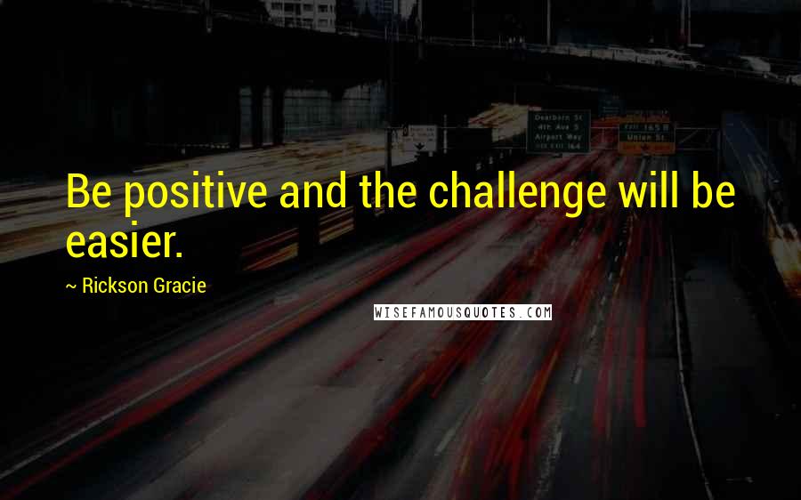 Rickson Gracie Quotes: Be positive and the challenge will be easier.