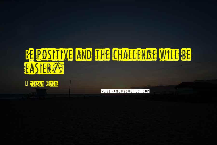 Rickson Gracie Quotes: Be positive and the challenge will be easier.