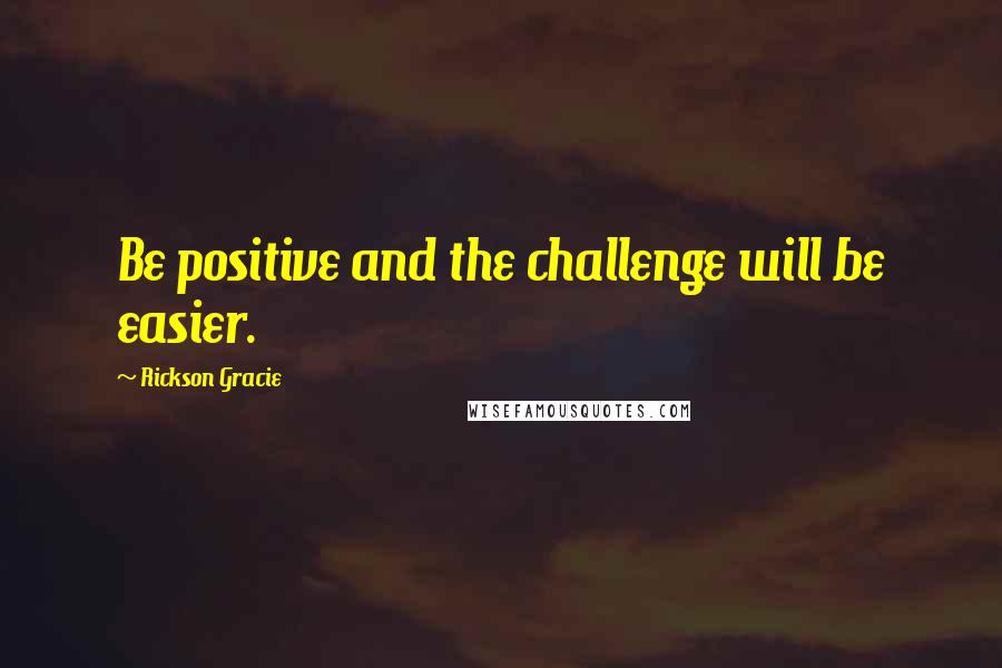 Rickson Gracie Quotes: Be positive and the challenge will be easier.