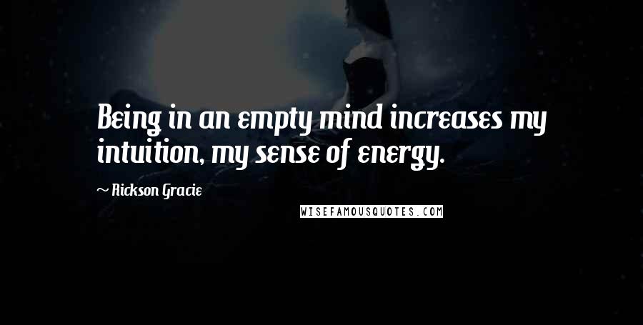 Rickson Gracie Quotes: Being in an empty mind increases my intuition, my sense of energy.