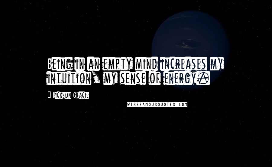 Rickson Gracie Quotes: Being in an empty mind increases my intuition, my sense of energy.