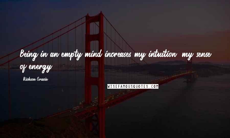 Rickson Gracie Quotes: Being in an empty mind increases my intuition, my sense of energy.