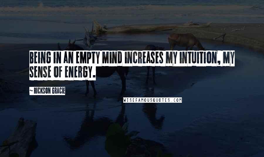 Rickson Gracie Quotes: Being in an empty mind increases my intuition, my sense of energy.