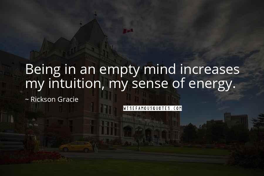 Rickson Gracie Quotes: Being in an empty mind increases my intuition, my sense of energy.