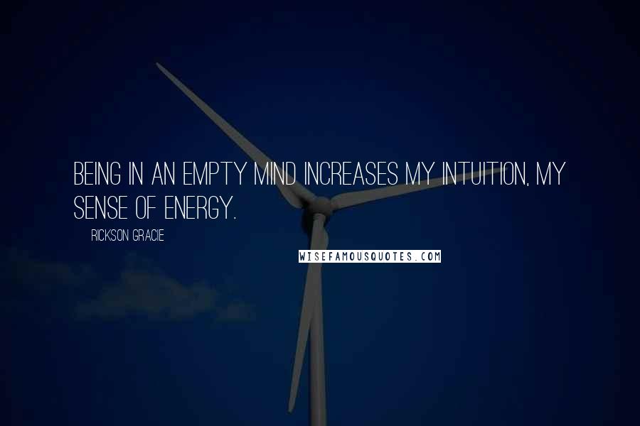 Rickson Gracie Quotes: Being in an empty mind increases my intuition, my sense of energy.