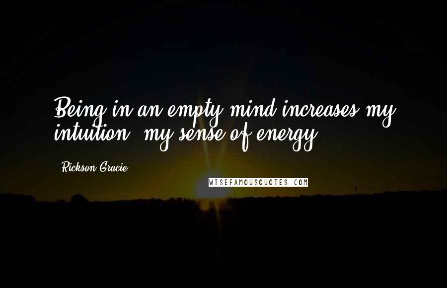 Rickson Gracie Quotes: Being in an empty mind increases my intuition, my sense of energy.