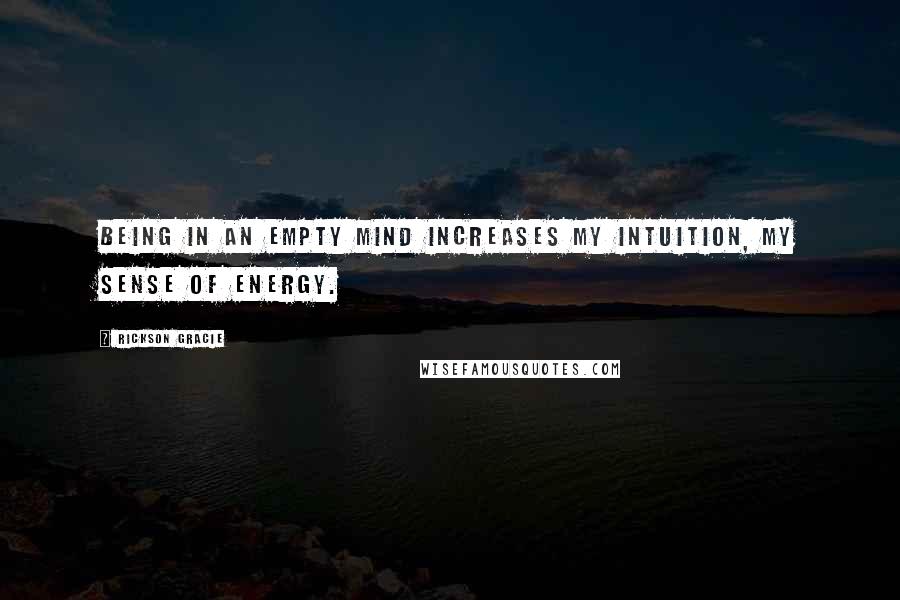 Rickson Gracie Quotes: Being in an empty mind increases my intuition, my sense of energy.