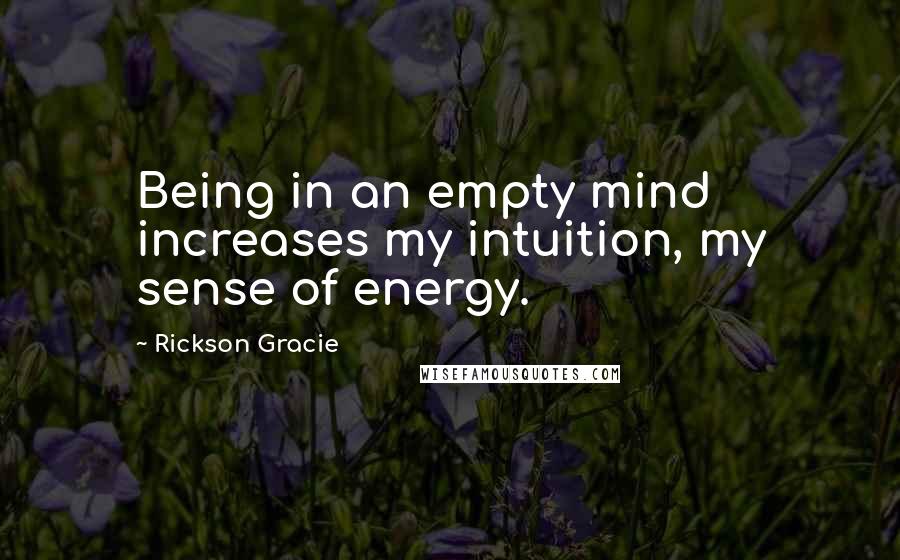 Rickson Gracie Quotes: Being in an empty mind increases my intuition, my sense of energy.