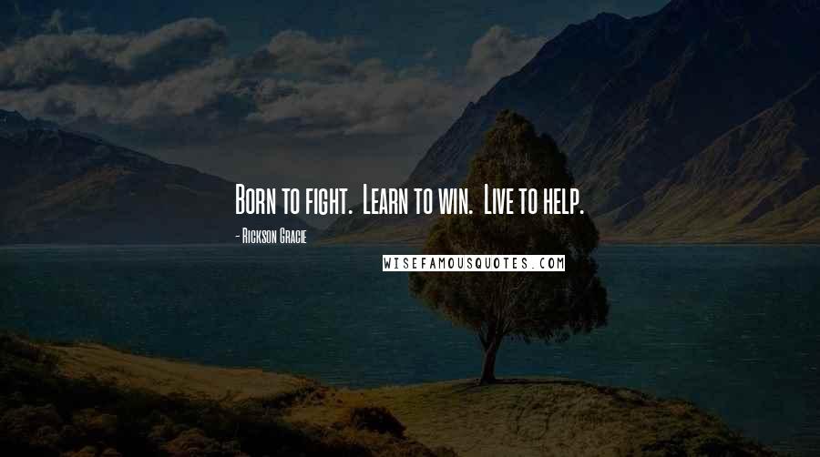 Rickson Gracie Quotes: Born to fight.  Learn to win.  Live to help.