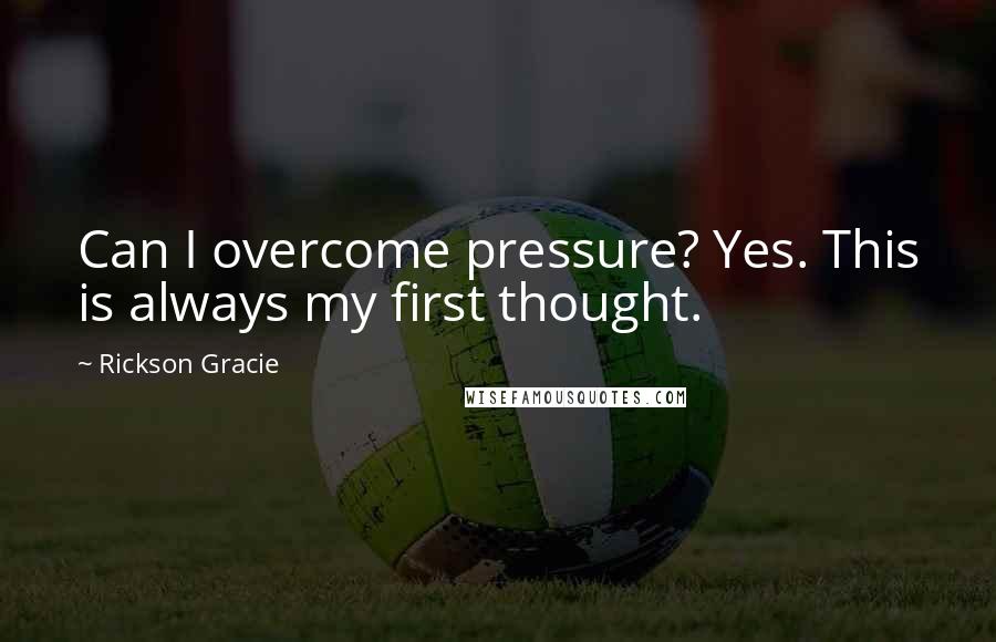 Rickson Gracie Quotes: Can I overcome pressure? Yes. This is always my first thought.