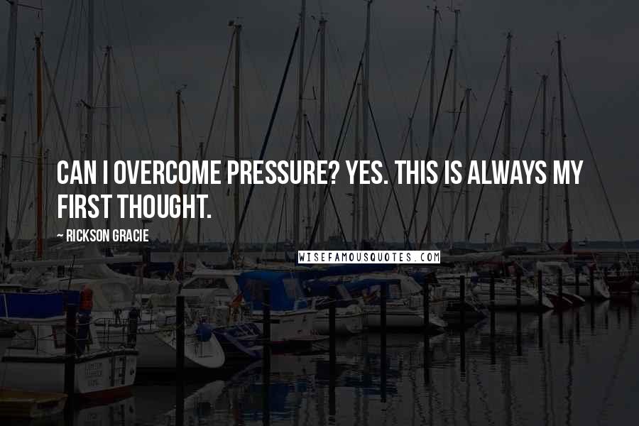 Rickson Gracie Quotes: Can I overcome pressure? Yes. This is always my first thought.