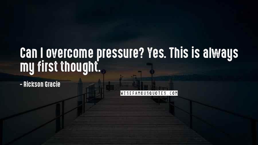 Rickson Gracie Quotes: Can I overcome pressure? Yes. This is always my first thought.