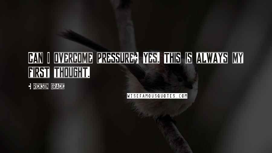 Rickson Gracie Quotes: Can I overcome pressure? Yes. This is always my first thought.