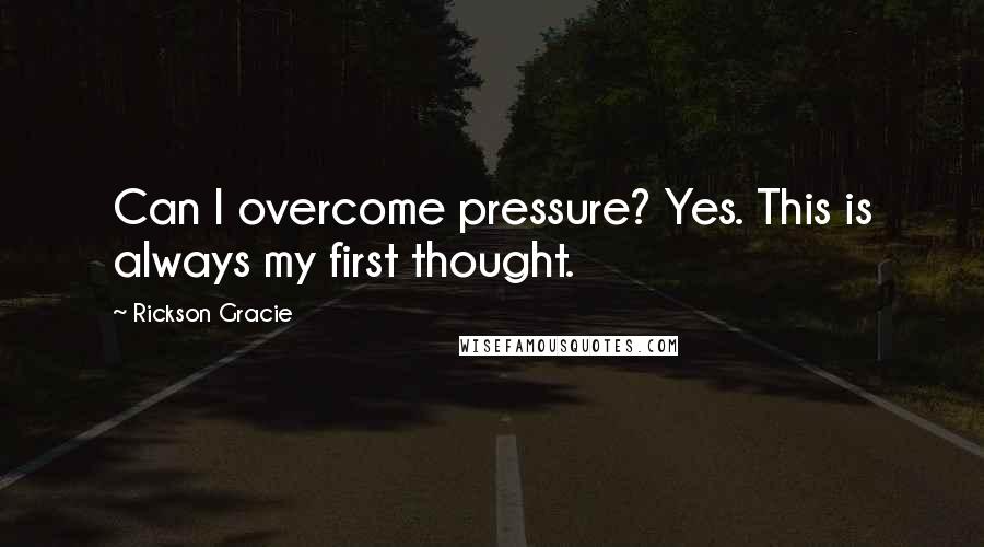 Rickson Gracie Quotes: Can I overcome pressure? Yes. This is always my first thought.