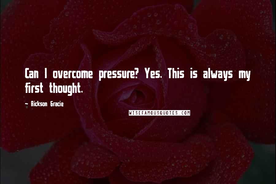 Rickson Gracie Quotes: Can I overcome pressure? Yes. This is always my first thought.