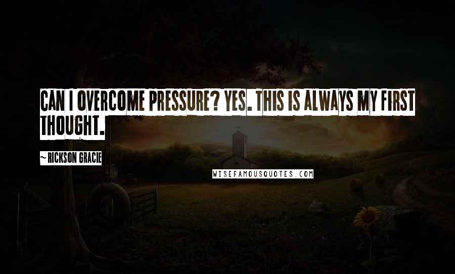 Rickson Gracie Quotes: Can I overcome pressure? Yes. This is always my first thought.