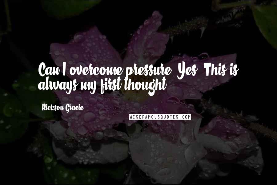 Rickson Gracie Quotes: Can I overcome pressure? Yes. This is always my first thought.