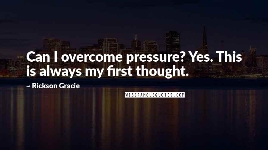 Rickson Gracie Quotes: Can I overcome pressure? Yes. This is always my first thought.