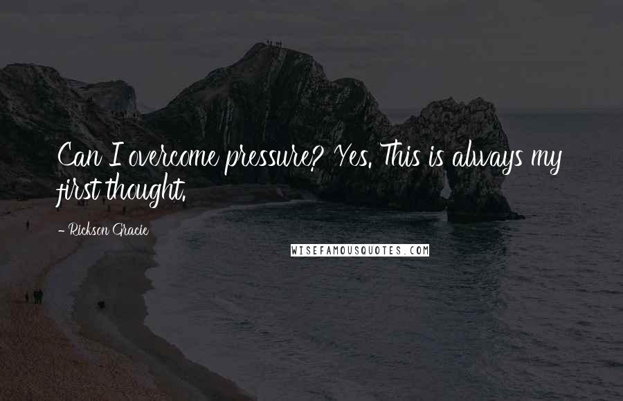 Rickson Gracie Quotes: Can I overcome pressure? Yes. This is always my first thought.