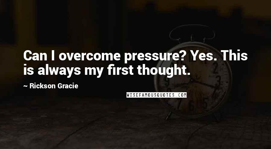 Rickson Gracie Quotes: Can I overcome pressure? Yes. This is always my first thought.