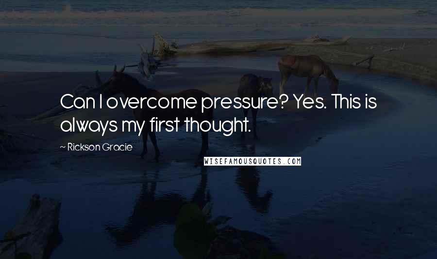 Rickson Gracie Quotes: Can I overcome pressure? Yes. This is always my first thought.