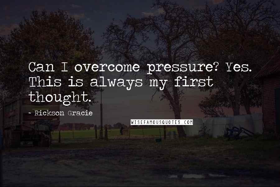 Rickson Gracie Quotes: Can I overcome pressure? Yes. This is always my first thought.