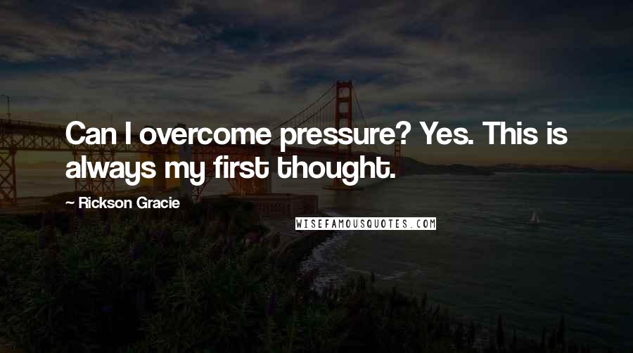 Rickson Gracie Quotes: Can I overcome pressure? Yes. This is always my first thought.