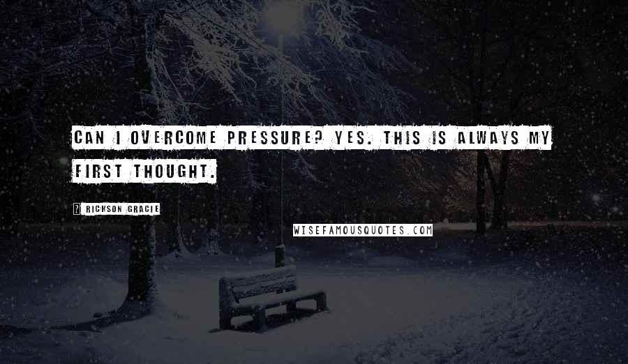 Rickson Gracie Quotes: Can I overcome pressure? Yes. This is always my first thought.