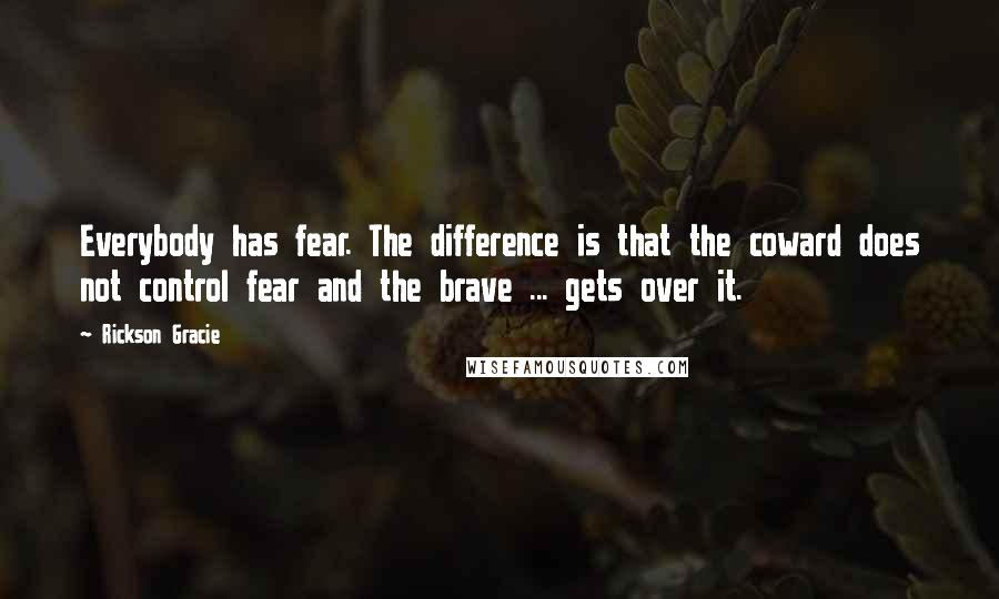 Rickson Gracie Quotes: Everybody has fear. The difference is that the coward does not control fear and the brave ... gets over it.