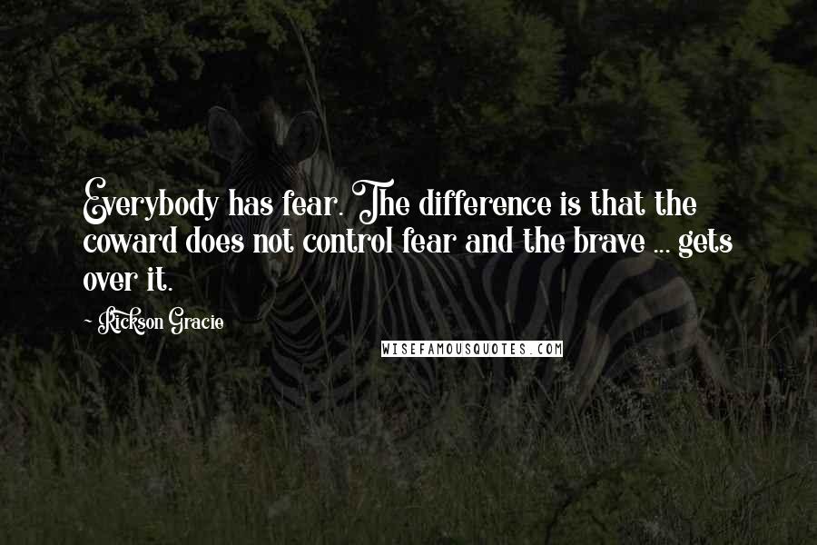 Rickson Gracie Quotes: Everybody has fear. The difference is that the coward does not control fear and the brave ... gets over it.