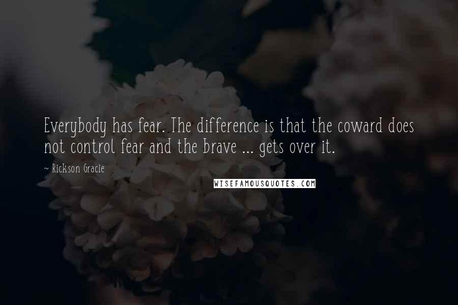 Rickson Gracie Quotes: Everybody has fear. The difference is that the coward does not control fear and the brave ... gets over it.