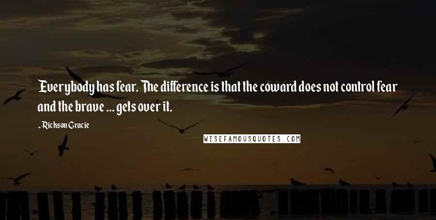 Rickson Gracie Quotes: Everybody has fear. The difference is that the coward does not control fear and the brave ... gets over it.