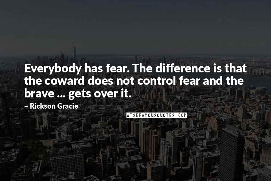 Rickson Gracie Quotes: Everybody has fear. The difference is that the coward does not control fear and the brave ... gets over it.