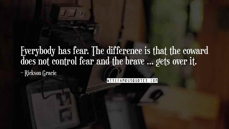 Rickson Gracie Quotes: Everybody has fear. The difference is that the coward does not control fear and the brave ... gets over it.