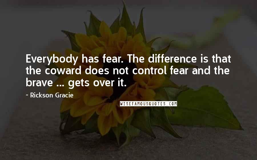 Rickson Gracie Quotes: Everybody has fear. The difference is that the coward does not control fear and the brave ... gets over it.