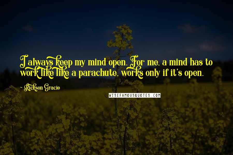 Rickson Gracie Quotes: I always keep my mind open. For me, a mind has to work like like a parachute, works only if it's open.