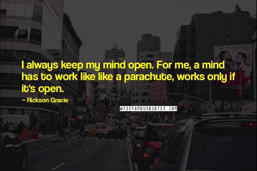 Rickson Gracie Quotes: I always keep my mind open. For me, a mind has to work like like a parachute, works only if it's open.