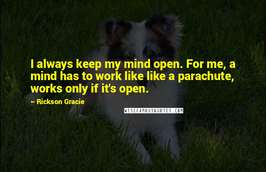 Rickson Gracie Quotes: I always keep my mind open. For me, a mind has to work like like a parachute, works only if it's open.