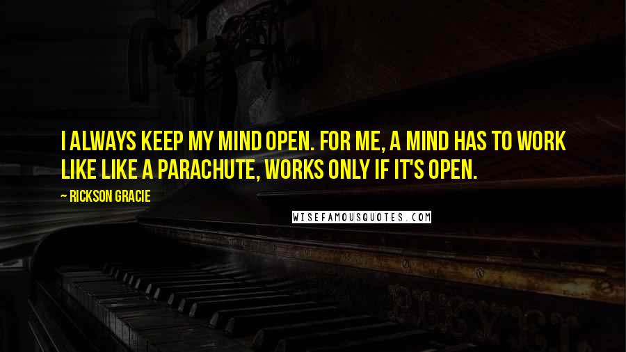 Rickson Gracie Quotes: I always keep my mind open. For me, a mind has to work like like a parachute, works only if it's open.