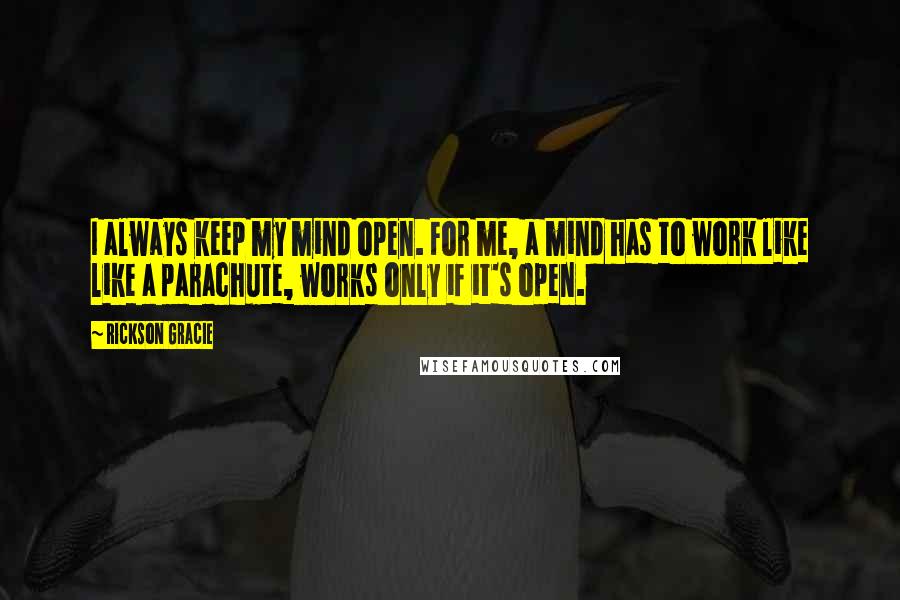 Rickson Gracie Quotes: I always keep my mind open. For me, a mind has to work like like a parachute, works only if it's open.