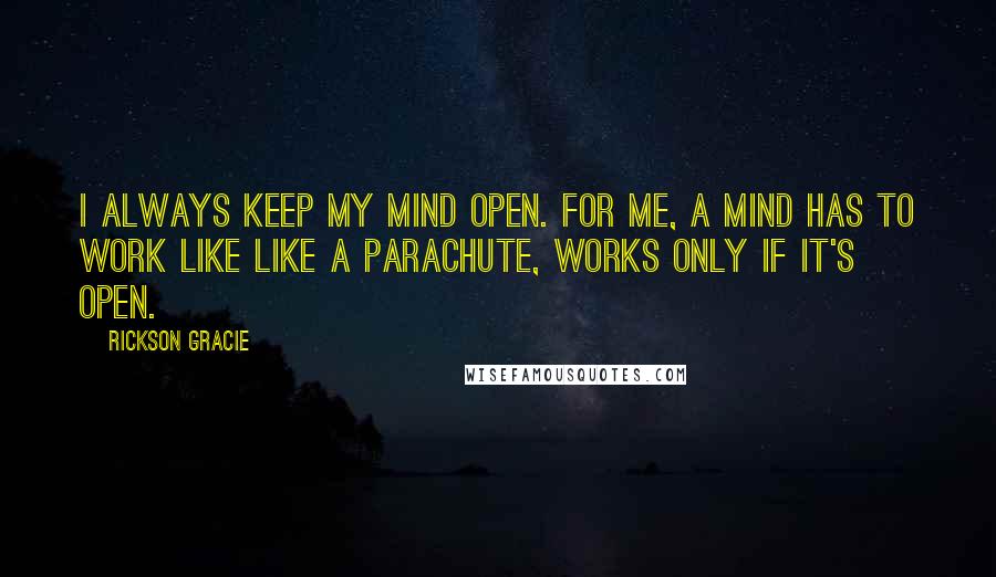 Rickson Gracie Quotes: I always keep my mind open. For me, a mind has to work like like a parachute, works only if it's open.