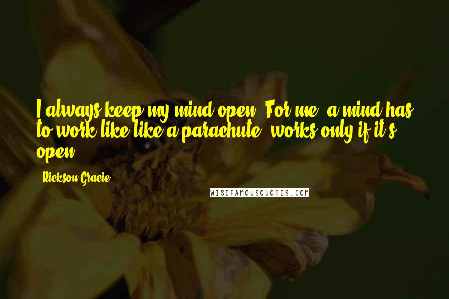 Rickson Gracie Quotes: I always keep my mind open. For me, a mind has to work like like a parachute, works only if it's open.
