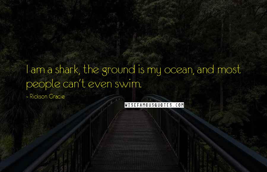 Rickson Gracie Quotes: I am a shark, the ground is my ocean, and most people can't even swim.