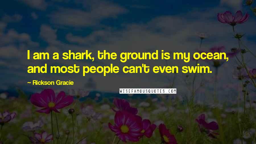 Rickson Gracie Quotes: I am a shark, the ground is my ocean, and most people can't even swim.