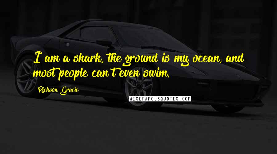 Rickson Gracie Quotes: I am a shark, the ground is my ocean, and most people can't even swim.