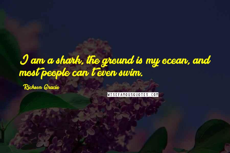 Rickson Gracie Quotes: I am a shark, the ground is my ocean, and most people can't even swim.