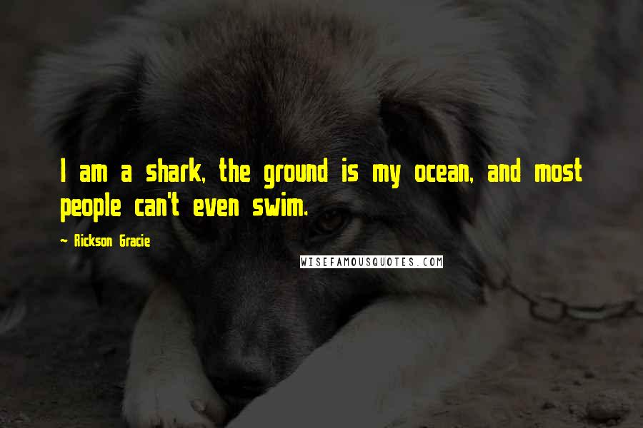 Rickson Gracie Quotes: I am a shark, the ground is my ocean, and most people can't even swim.