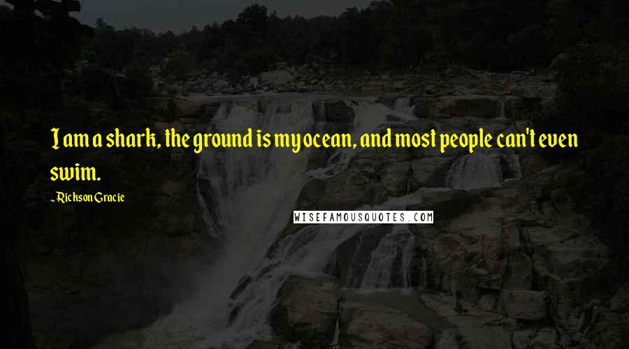 Rickson Gracie Quotes: I am a shark, the ground is my ocean, and most people can't even swim.