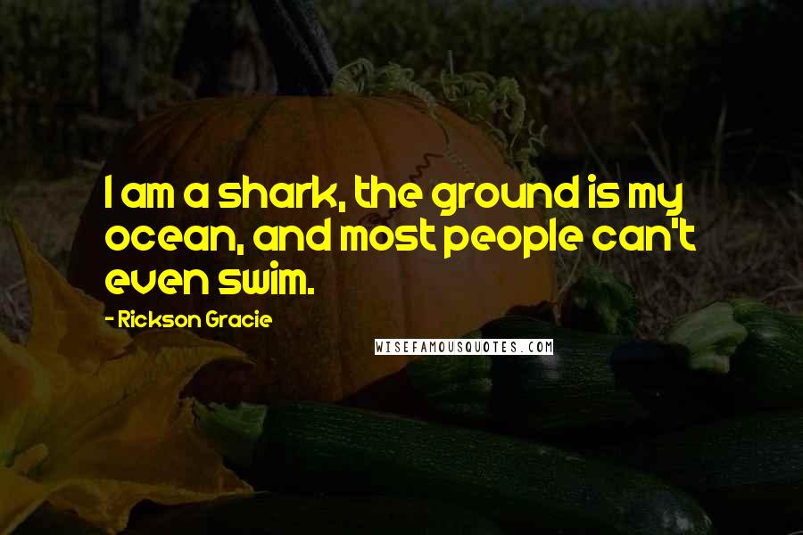 Rickson Gracie Quotes: I am a shark, the ground is my ocean, and most people can't even swim.