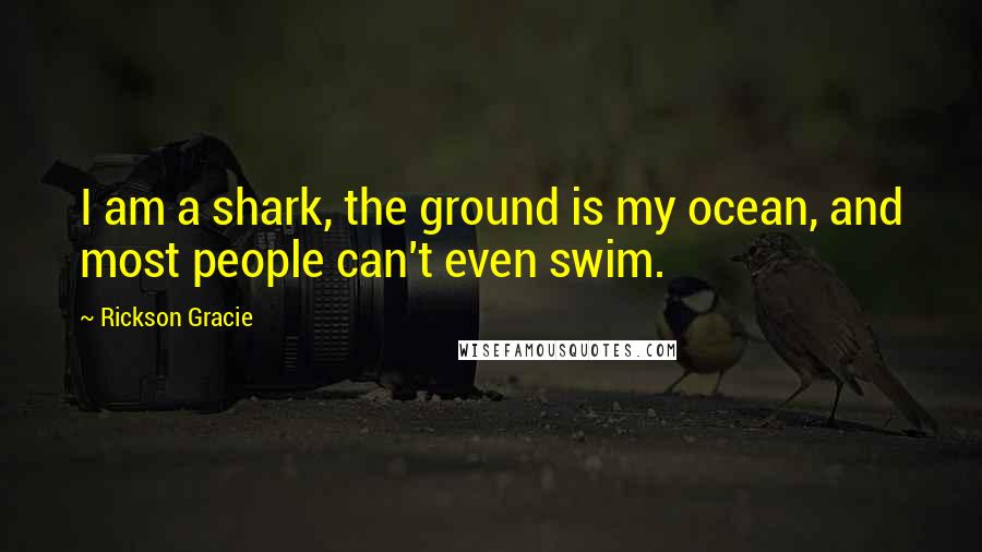 Rickson Gracie Quotes: I am a shark, the ground is my ocean, and most people can't even swim.